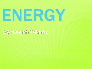 ENERGY By Hannah Tatman ENERGY Energy cannot be