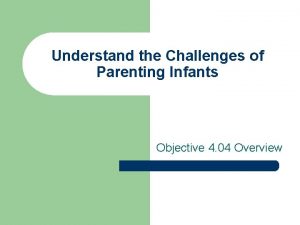 Understand the Challenges of Parenting Infants Objective 4