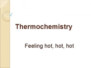 Thermochemistry Feeling hot hot Thermochemistry concerned with the