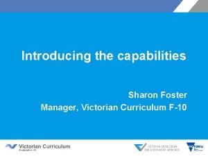 Introducing the capabilities Sharon Foster Manager Victorian Curriculum