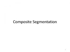 Composite Segmentation 1 Objectives We have two segmentation