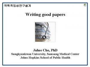 Writing good papers Juhee Cho Ph D Sungkyunkwan