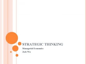 STRATEGIC THINKING Managerial Economics Jack Wu Strategic Thinking