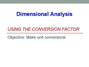 Dimensional Analysis USING THE CONVERSION FACTOR Objective Make