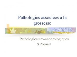 Pathologies associes la grossesse Pathologies uronphrologiques S Rognant