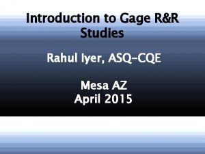 Introduction to Gage RR Studies Rahul Iyer ASQCQE