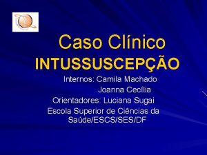 Caso Clnico INTUSSUSCEPO Internos Camila Machado Joanna Ceclia