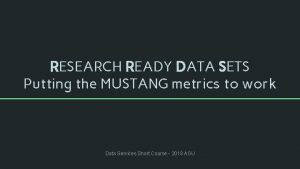 RESEARCH READY DATA SETS Putting the MUSTANG metrics