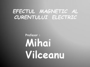 EFECTUL MAGNETIC AL CURENTULUI ELECTRIC Profesor Mihai Vilceanu