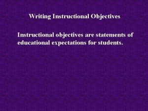 Writing Instructional Objectives Instructional objectives are statements of
