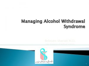 Managing Alcohol Withdrawal Syndrome Behnam shariati M D