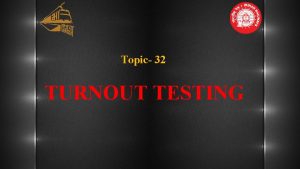 Topic 32 TURNOUT TESTING Turnout Testing During USFD