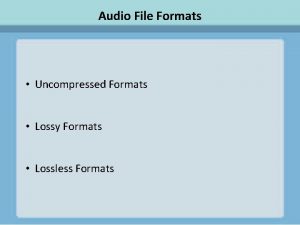 Audio File Formats Uncompressed Formats Lossy Formats Lossless