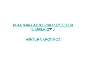 ANATOMIA PATOLOGIKO OROKORRA 3 MAILA 2010 HANTURA KRONIKOA