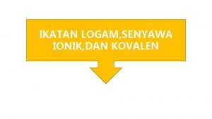 IKATAN LOGAM SENYAWA IONIK DAN KOVALEN Pengertian Ikatan