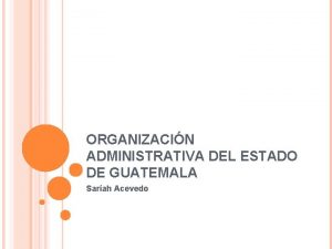 ORGANIZACIN ADMINISTRATIVA DEL ESTADO DE GUATEMALA Sarah Acevedo