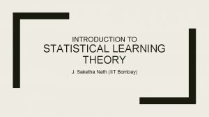 INTRODUCTION TO STATISTICAL LEARNING THEORY J Saketha Nath