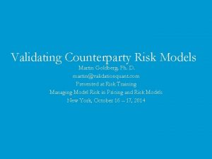 Validating Counterparty Risk Models Martin Goldberg Ph D