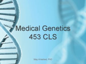 Medical Genetics 453 CLS May Alrashed Ph D