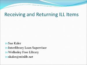 Receiving and Returning ILL Items Sue Kaler Interlibrary