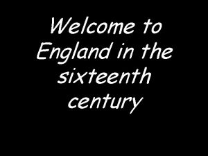 Welcome to England in the sixteenth century This