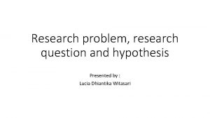 Research problem research question and hypothesis Presented by