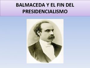 BALMACEDA Y EL FIN DEL PRESIDENCIALISMO BALMACEDA y