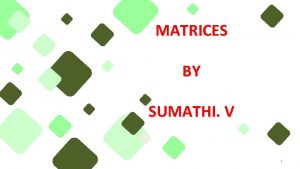 MATRICES BY SUMATHI V 1 DEFINITION 2 DEFINITION