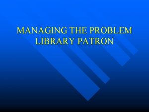 MANAGING THE PROBLEM LIBRARY PATRON Types of Problem