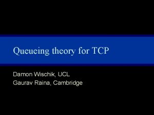 Queueing theory for TCP Damon Wischik UCL Gaurav