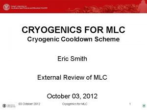 CRYOGENICS FOR MLC Cryogenic Cooldown Scheme Eric Smith