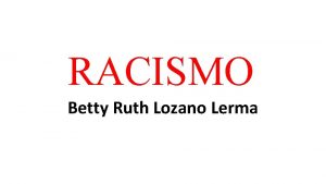 RACISMO Betty Ruth Lozano Lerma En una sociedad