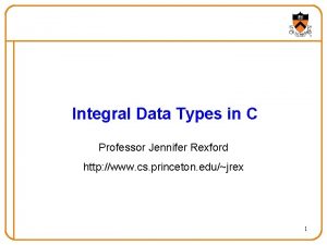 Integral Data Types in C Professor Jennifer Rexford