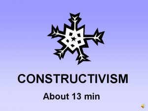 CONSTRUCTIVISM About 13 min About Constructivism Knowledge is