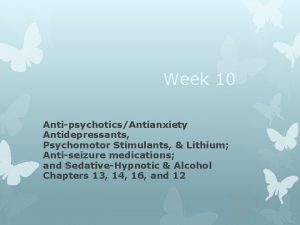 Week 10 AntipsychoticsAntianxiety Antidepressants Psychomotor Stimulants Lithium Antiseizure