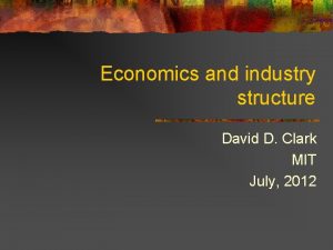 Economics and industry structure David D Clark MIT