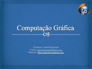 Computao Grfica Professora Janaide Nogueira Email nogueirajanaidegmail com