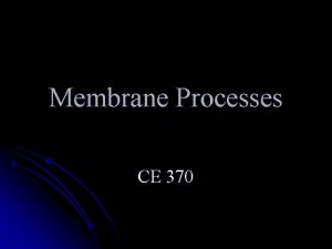 Membrane Processes CE 370 Membrane Processes Are used