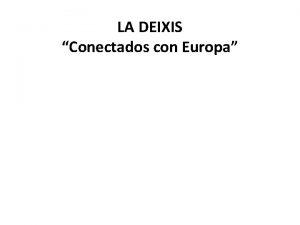 LA DEIXIS Conectados con Europa La deixis es