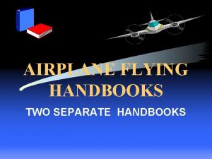 AIRPLANE FLYING HANDBOOKS TWO SEPARATE HANDBOOKS Overview Present