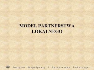 MODEL PARTNERSTWA LOKALNEGO Instytut Wsppracy i Partnerstwa Lokalnego