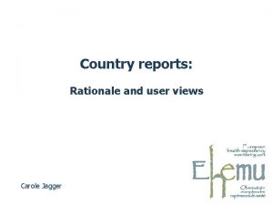 Country reports Rationale and user views Carole Jagger