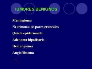 TUMORES BENIGNOS Meningioma Neurinoma de pares craneales Quiste