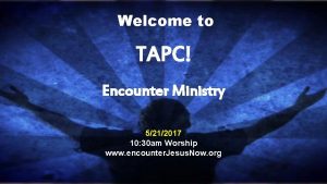 Welcome to TAPC Encounter Ministry 5212017 10 30