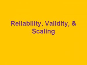Reliability Validity Scaling Reliability Repeatedly measure unchanged things
