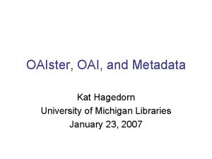 OAIster OAI and Metadata Kat Hagedorn University of