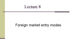 Lecture 8 Foreign market entry modes Foreign market