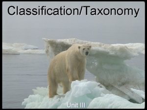 ClassificationTaxonomy Unit III Why Classify To study the