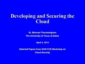 Developing and Securing the Cloud Dr Bhavani Thuraisingham