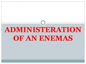 ADMINISTERATION OF AN ENEMAS An enema Enema administration